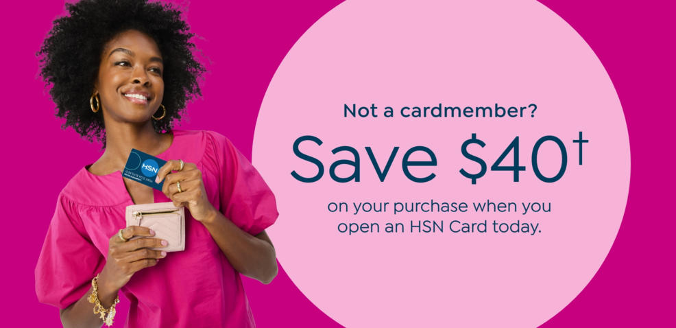 Not a cardmember? Save $40 on your purchase when you open an HSN Card today
